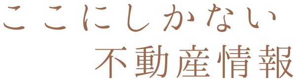 ここにしかない不動産情報